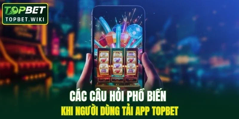 Các câu hỏi phồ biến khi người dùng tải app TOPBET