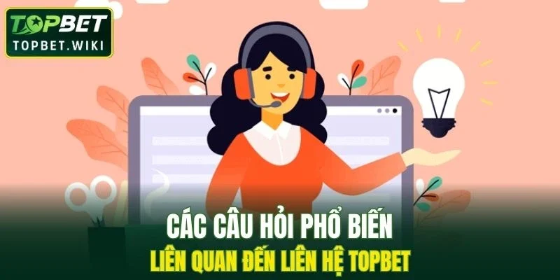 Các câu hỏi phổ biến liên quan đến liên hệ TOPBET