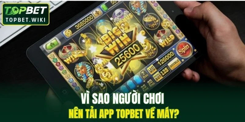 Vì sao người chơi nên tải app TOPBET về máy?
